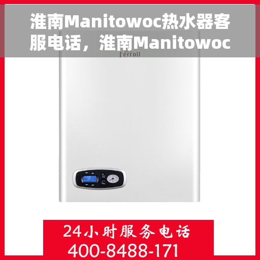 淮南Manitowoc热水器客服电话，淮南Manitowoc热水器客服热线及售后服务指南