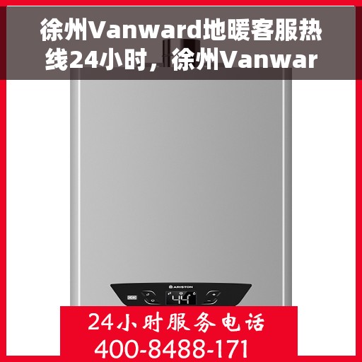 徐州Vanward地暖客服热线24小时，徐州Vanward地暖全天候客服热线，温暖连接，服务不打烊