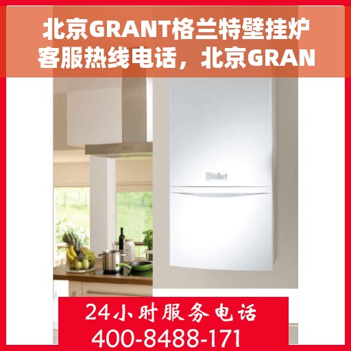 北京GRANT格兰特壁挂炉客服热线电话，北京GRANT格兰特壁挂炉客服热线电话——专业售后与技术支持团队为您服务