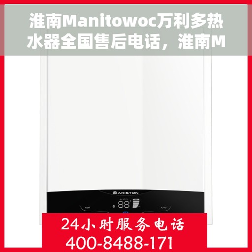 淮南Manitowoc万利多热水器全国售后电话，淮南Manitowoc万利多热水器全国售后联系电话及服务中心一览