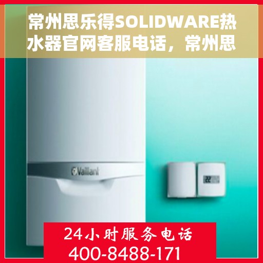 常州思乐得SOLIDWARE热水器官网客服电话，常州思乐得SOLIDWARE热水器官网客服热线及售后服务电话