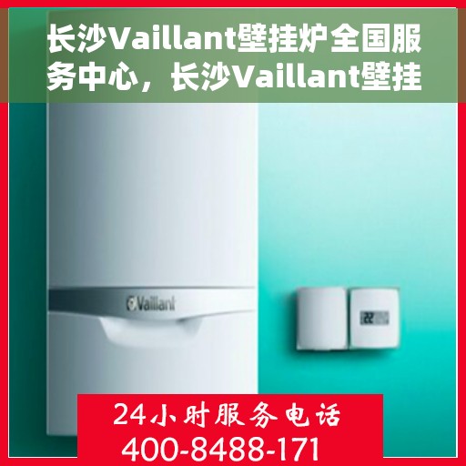 长沙Vaillant壁挂炉全国服务中心，长沙Vaillant壁挂炉全国服务中心，专业维修与优质服务并行