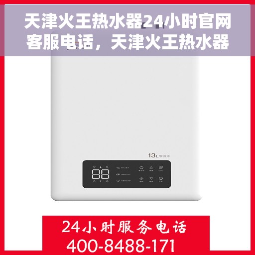 天津火王热水器24小时官网客服电话，天津火王热水器全天候官方客服热线及在线支持服务解析