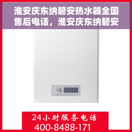 淮安庆东纳碧安热水器全国售后电话，淮安庆东纳碧安热水器售后服务热线及电话全攻略