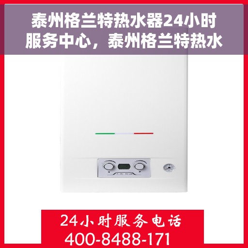 泰州格兰特热水器24小时服务中心，泰州格兰特热水器全天候服务热线