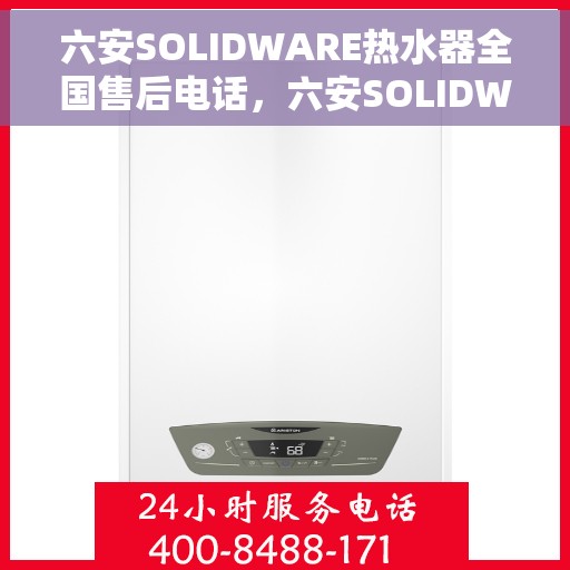 六安SOLIDWARE热水器全国售后电话，六安SOLIDWARE热水器售后服务热线及电话汇总