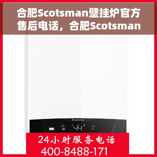 合肥Scotsman壁挂炉官方售后电话，合肥Scotsman壁挂炉售后官方联系电话及维修服务指南