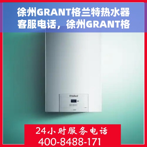 徐州GRANT格兰特热水器客服电话，徐州GRANT格兰特热水器客服热线及售后服务电话