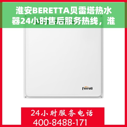 淮安BERETTA贝雷塔热水器24小时售后服务热线，淮安BERETTA贝雷塔热水器全天候售后服务热线及解决方案支持