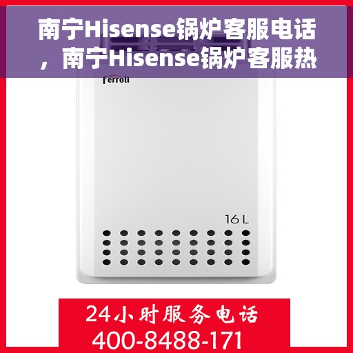 南宁Hisense锅炉客服电话，南宁Hisense锅炉客服热线电话服务指南