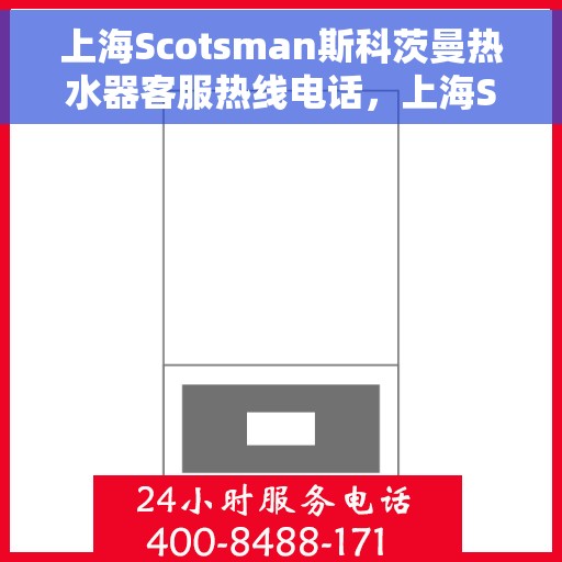 上海Scotsman斯科茨曼热水器客服热线电话，上海Scotsman斯科茨曼热水器客服热线全攻略，专业解答，贴心服务