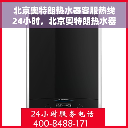 北京奥特朗热水器客服热线24小时，北京奥特朗热水器全天候客服热线，贴心服务随时在线