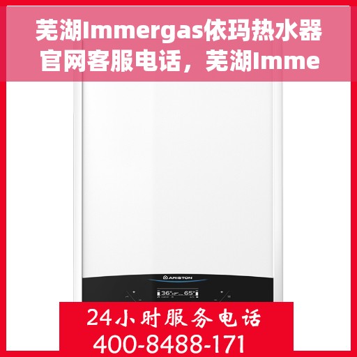 芜湖Immergas依玛热水器官网客服电话，芜湖Immergas依玛热水器官网客服热线及售后支持服务专线