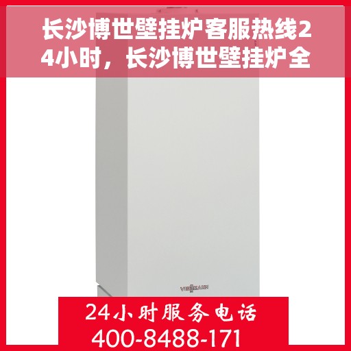 长沙博世壁挂炉客服热线24小时，长沙博世壁挂炉全天候客服热线，专业解答，温暖无忧