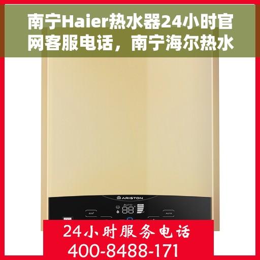 南宁Haier热水器24小时官网客服电话，南宁海尔热水器全天候官方客服热线及维修服务指南
