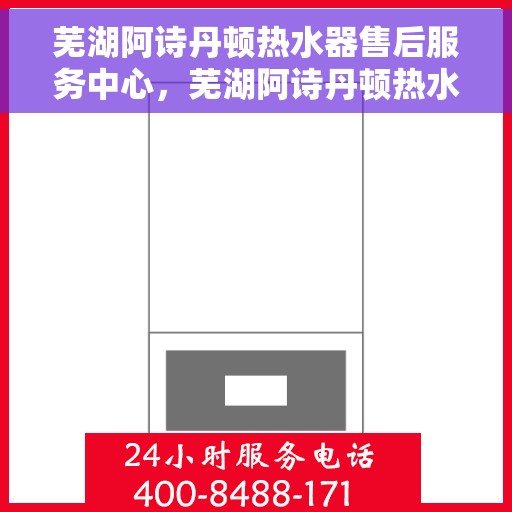 芜湖阿诗丹顿热水器售后服务中心，芜湖阿诗丹顿热水器售后服务中心，专业维修与贴心服务