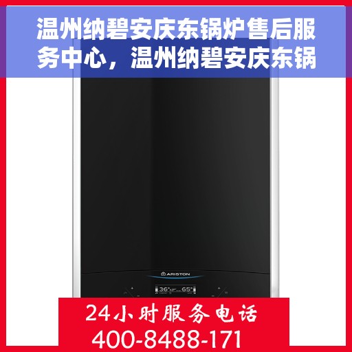 温州纳碧安庆东锅炉售后服务中心，温州纳碧安庆东锅炉售后服务中心，专业维修与优质服务一站式解决之道