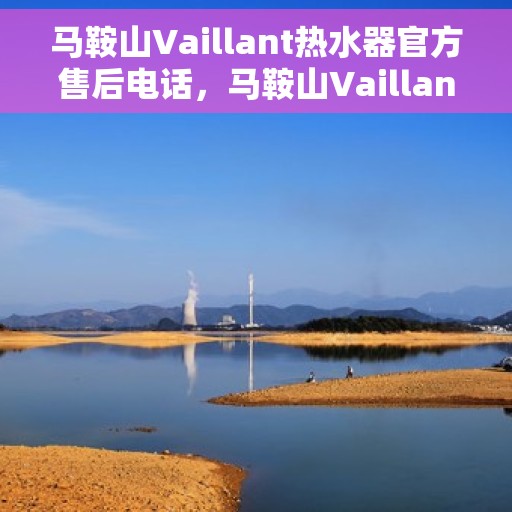 马鞍山Vaillant热水器官方售后电话，马鞍山Vaillant热水器售后服务中心联系电话