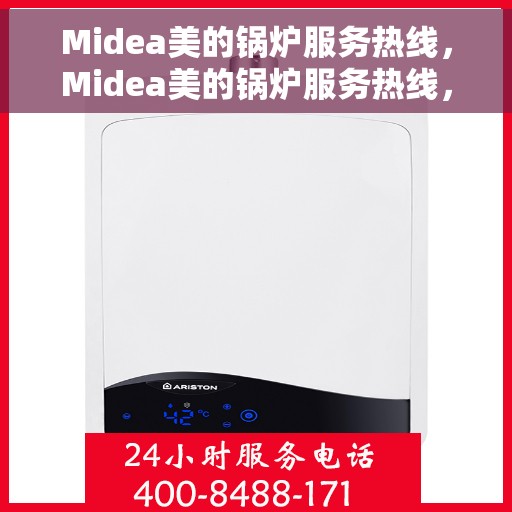 Midea美的锅炉服务热线，Midea美的锅炉服务热线，专业解决您的热力需求，贴心呵护您的生活温暖！