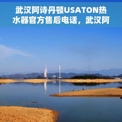 武汉阿诗丹顿USATON热水器官方售后电话，武汉阿诗丹顿USATON热水器售后官方联系电话服务热线解析