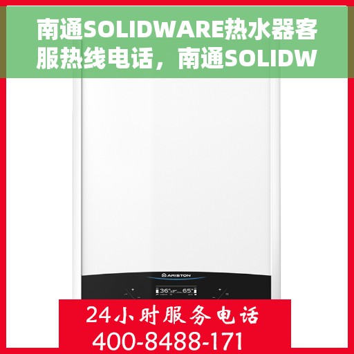 南通SOLIDWARE热水器客服热线电话，南通SOLIDWARE热水器客服热线全攻略，专业解答，贴心服务！