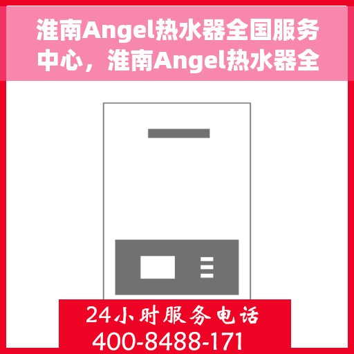 淮南Angel热水器全国服务中心，淮南Angel热水器全国服务热线及售后支持中心