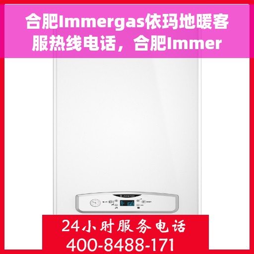 合肥Immergas依玛地暖客服热线电话，合肥Immergas依玛地暖客服热线全解析，专业团队，贴心服务热线电话一览