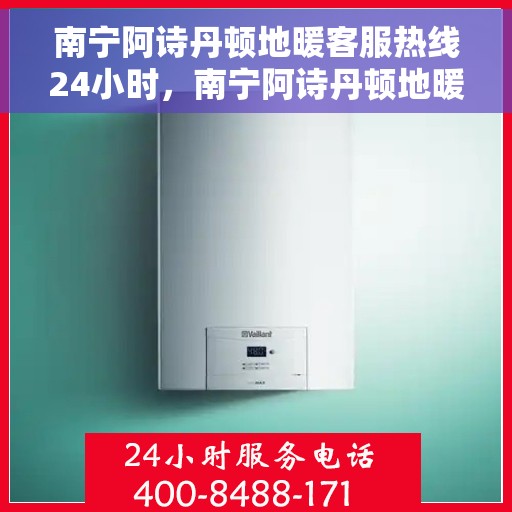 南宁阿诗丹顿地暖客服热线24小时，南宁阿诗丹顿地暖全天候客服热线，温暖无忧服务随时在线