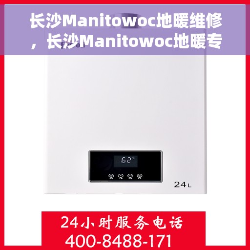 长沙Manitowoc地暖维修，长沙Manitowoc地暖专业维修服务