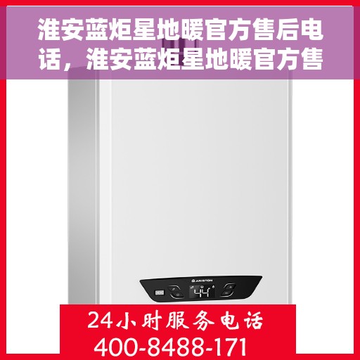 淮安蓝炬星地暖官方售后电话，淮安蓝炬星地暖官方售后热线电话公布