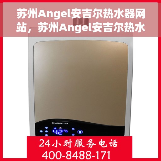 苏州Angel安吉尔热水器网站，苏州Angel安吉尔热水器官网，专业品质，智能生活的热水解决方案