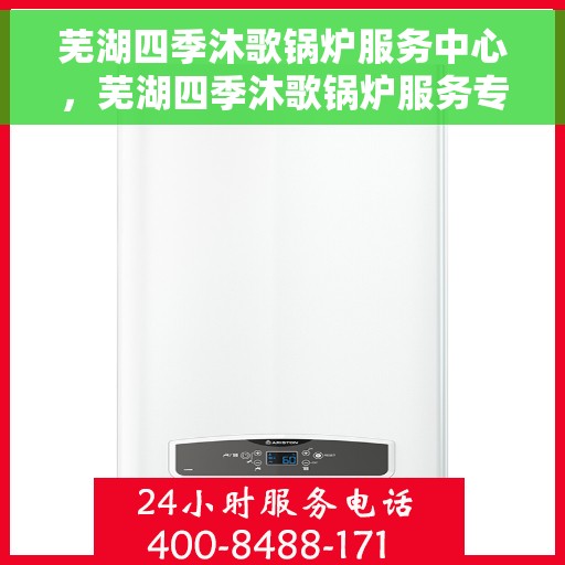 芜湖四季沐歌锅炉服务中心，芜湖四季沐歌锅炉服务专业团队