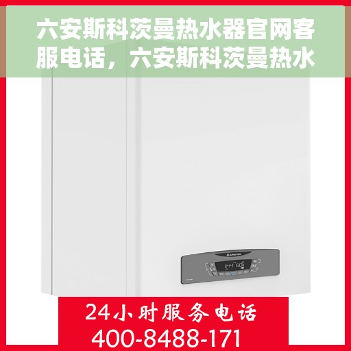 六安斯科茨曼热水器官网客服电话，六安斯科茨曼热水器官方客服热线及售后维修服务指南