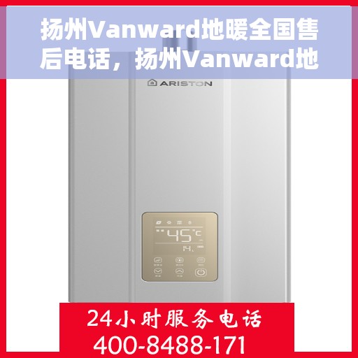 扬州Vanward地暖全国售后电话，扬州Vanward地暖售后服务热线及全国售后电话汇总