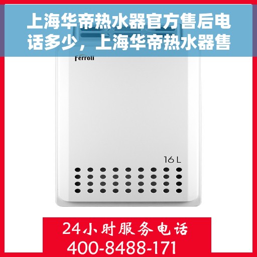 上海华帝热水器官方售后电话多少，上海华帝热水器售后电话官方查询及维修服务指南