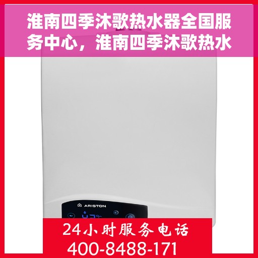 淮南四季沐歌热水器全国服务中心，淮南四季沐歌热水器全方位服务热线，全国售后服务中心一览