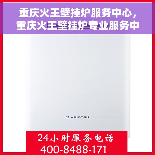 重庆火王壁挂炉服务中心,重庆火王壁挂炉专业服务中心,高效维修与暖心服务 重庆火王壁挂炉服务中心,重庆火王壁挂炉专业服务中心,高效维修与暖心服务