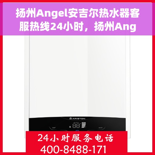 扬州Angel安吉尔热水器客服热线24小时，扬州Angel安吉尔热水器全天候客服热线，贴心服务不打烊