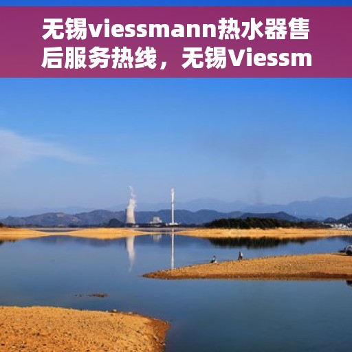 无锡viessmann热水器售后服务热线，无锡Viessmann热水器售后服务热线，专业团队为您提供全方位服务保障