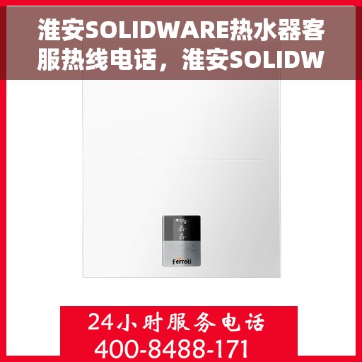 淮安SOLIDWARE热水器客服热线电话，淮安SOLIDWARE热水器客服热线电话公布与技术支持服务解析