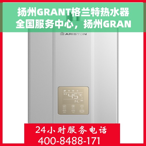 扬州GRANT格兰特热水器全国服务中心，扬州GRANT格兰特热水器全国服务中心，专业维修与贴心服务