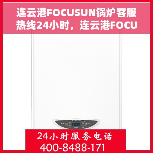 连云港FOCUSUN锅炉客服热线24小时，连云港FOCUSUN锅炉全天候客服热线，全天候服务，暖心热线不打烊