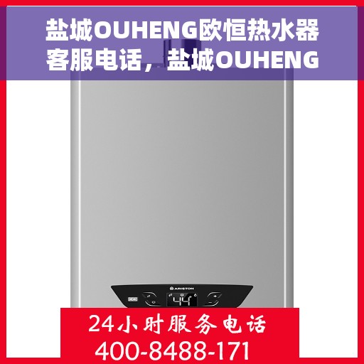 盐城OUHENG欧恒热水器客服电话，盐城OUHENG欧恒热水器客服热线及售后服务指南