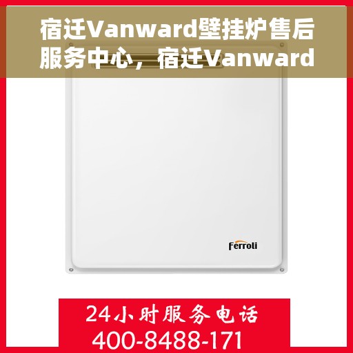 宿迁Vanward壁挂炉售后服务中心，宿迁Vanward壁挂炉售后服务中心，专业维修与贴心服务