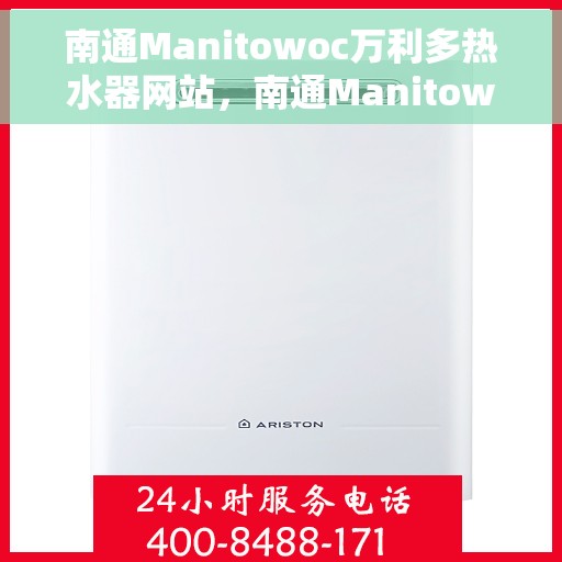 南通Manitowoc万利多热水器网站，南通Manitowoc万利多热水器官网，专业品质，温暖您的生活