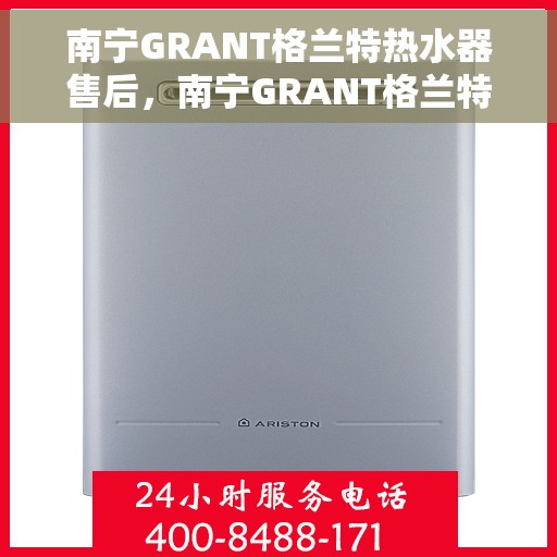 南宁GRANT格兰特热水器售后，南宁GRANT格兰特热水器售后服务详解