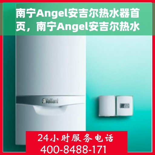 南宁Angel安吉尔热水器首页，南宁Angel安吉尔热水器官方首页，品质生活的温暖之选
