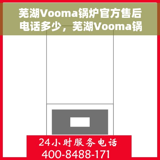 芜湖Vooma锅炉官方售后电话多少，芜湖Vooma锅炉官方售后电话及维修服务热线详解