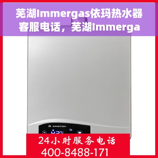 芜湖Immergas依玛热水器客服电话，芜湖Immergas依玛热水器客服热线及售后支持服务指南