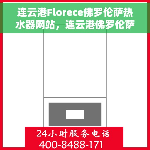 连云港Florece佛罗伦萨热水器网站，连云港佛罗伦萨热水器官网，专业品质，智能舒适的热水体验
